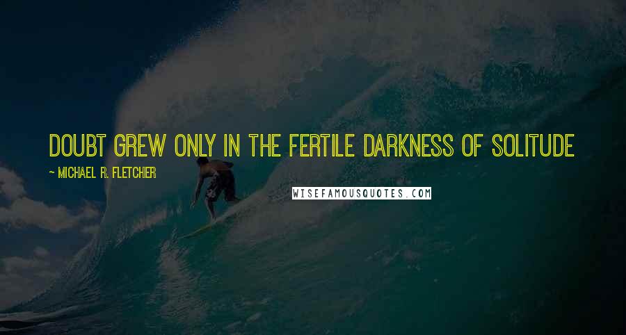 Michael R. Fletcher quotes: Doubt grew only in the fertile darkness of solitude