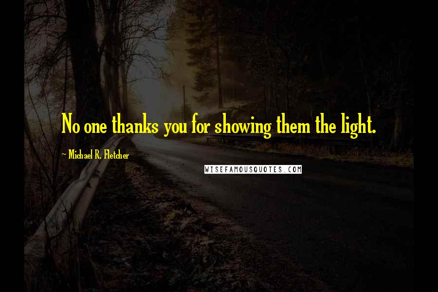Michael R. Fletcher quotes: No one thanks you for showing them the light.