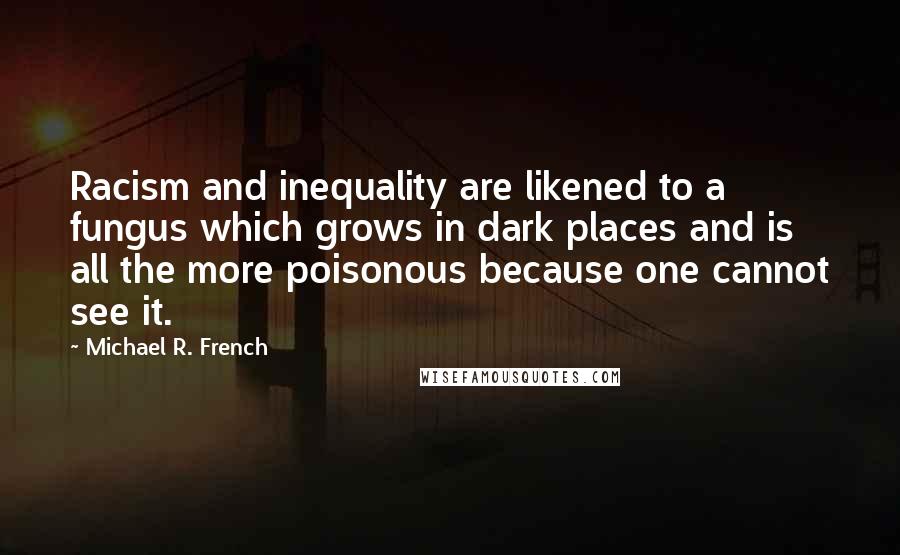 Michael R. French quotes: Racism and inequality are likened to a fungus which grows in dark places and is all the more poisonous because one cannot see it.