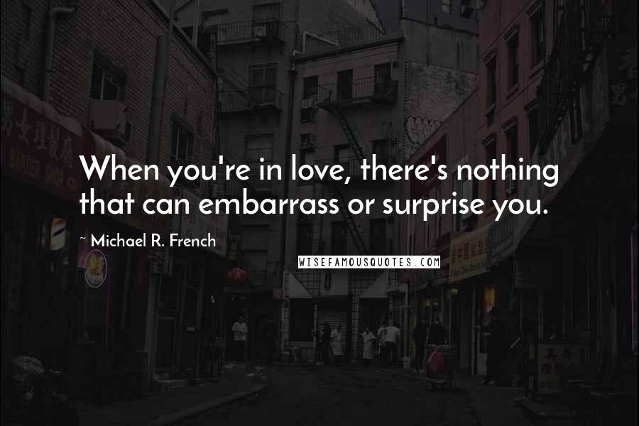 Michael R. French quotes: When you're in love, there's nothing that can embarrass or surprise you.