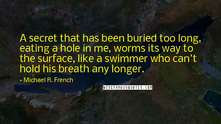 Michael R. French quotes: A secret that has been buried too long, eating a hole in me, worms its way to the surface, like a swimmer who can't hold his breath any longer.