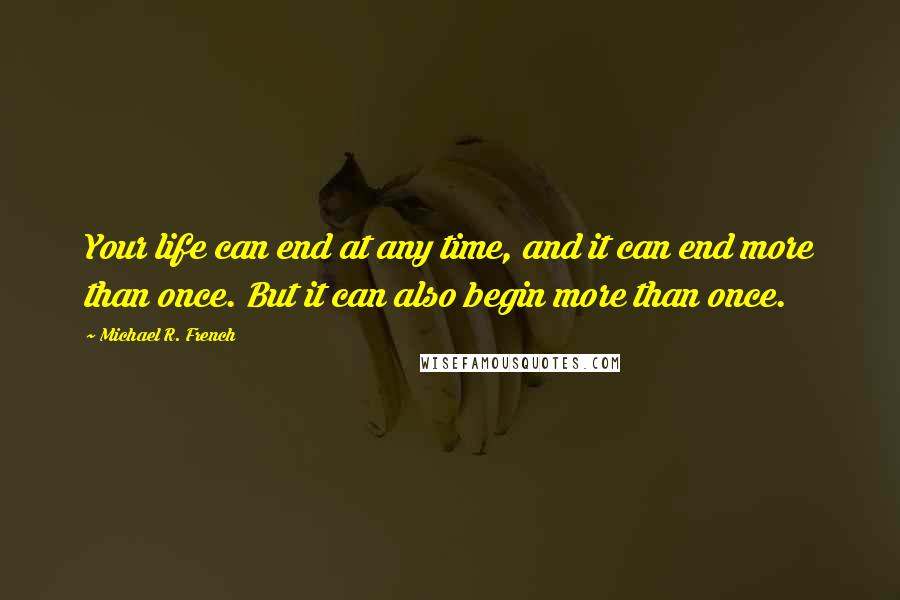 Michael R. French quotes: Your life can end at any time, and it can end more than once. But it can also begin more than once.