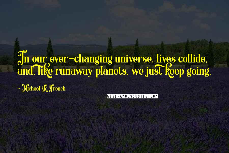 Michael R. French quotes: In our ever-changing universe, lives collide, and, like runaway planets, we just keep going.