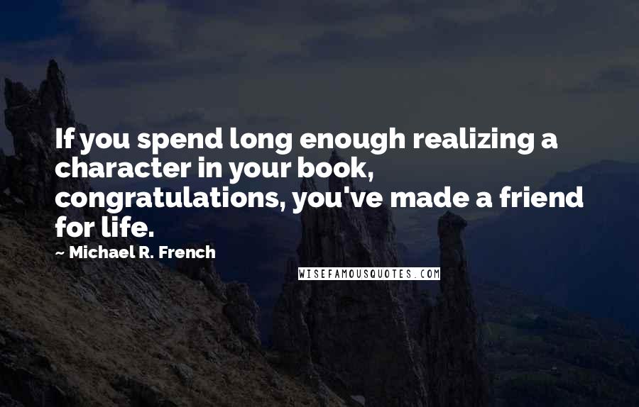 Michael R. French quotes: If you spend long enough realizing a character in your book, congratulations, you've made a friend for life.