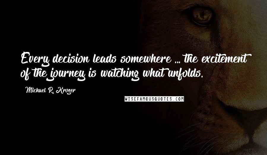 Michael R. Krozer quotes: Every decision leads somewhere ... the excitement of the journey is watching what unfolds.