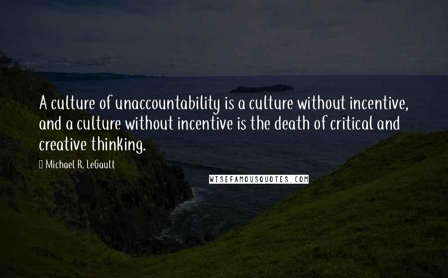 Michael R. LeGault quotes: A culture of unaccountability is a culture without incentive, and a culture without incentive is the death of critical and creative thinking.