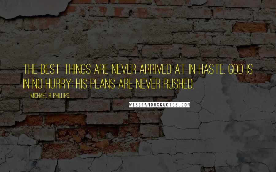 Michael R. Phillips quotes: The best things are never arrived at in haste. God is in no hurry; His plans are never rushed.