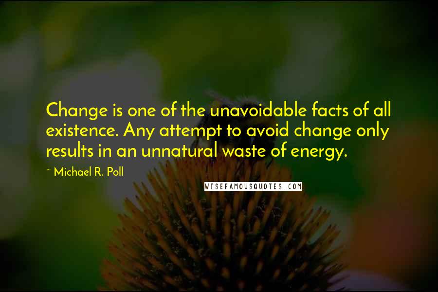 Michael R. Poll quotes: Change is one of the unavoidable facts of all existence. Any attempt to avoid change only results in an unnatural waste of energy.