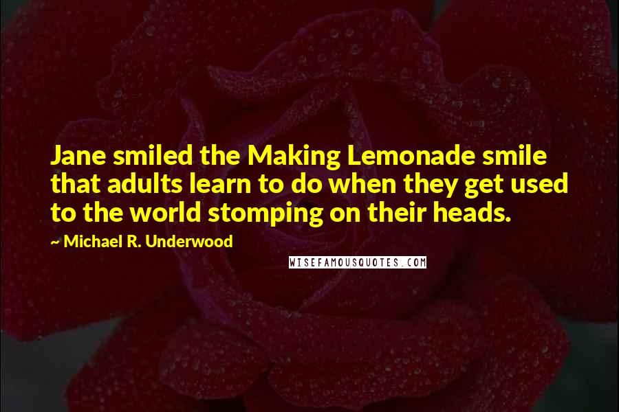 Michael R. Underwood quotes: Jane smiled the Making Lemonade smile that adults learn to do when they get used to the world stomping on their heads.