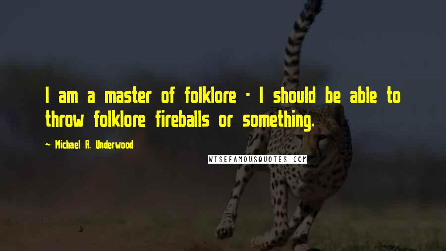 Michael R. Underwood quotes: I am a master of folklore - I should be able to throw folklore fireballs or something.
