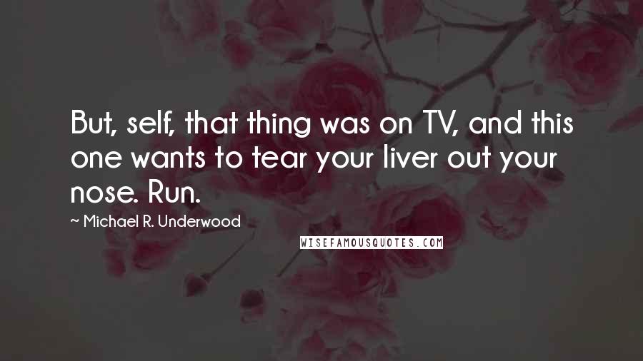 Michael R. Underwood quotes: But, self, that thing was on TV, and this one wants to tear your liver out your nose. Run.