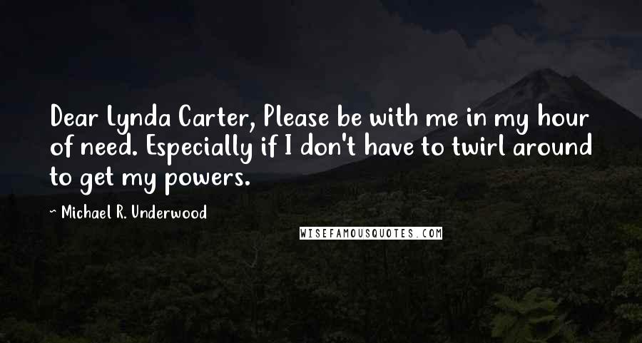 Michael R. Underwood quotes: Dear Lynda Carter, Please be with me in my hour of need. Especially if I don't have to twirl around to get my powers.