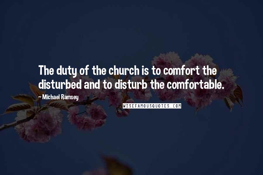 Michael Ramsey quotes: The duty of the church is to comfort the disturbed and to disturb the comfortable.