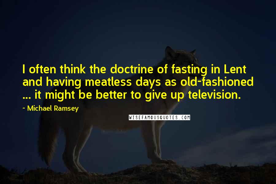 Michael Ramsey quotes: I often think the doctrine of fasting in Lent and having meatless days as old-fashioned ... it might be better to give up television.