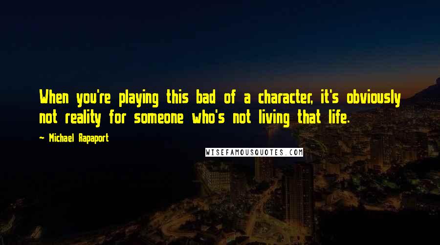 Michael Rapaport quotes: When you're playing this bad of a character, it's obviously not reality for someone who's not living that life.