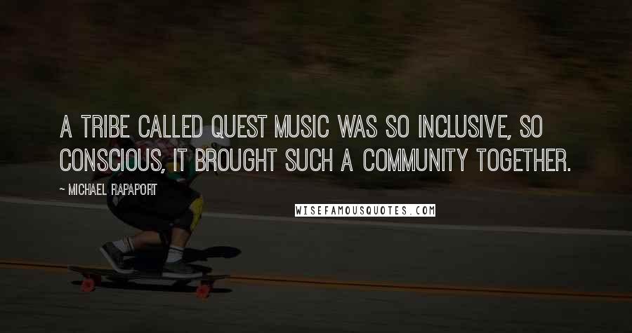 Michael Rapaport quotes: A Tribe Called Quest music was so inclusive, so conscious, it brought such a community together.