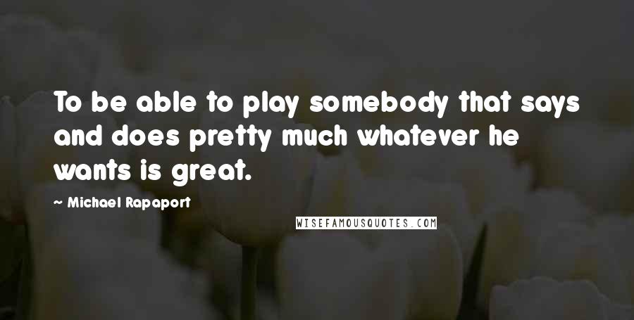 Michael Rapaport quotes: To be able to play somebody that says and does pretty much whatever he wants is great.