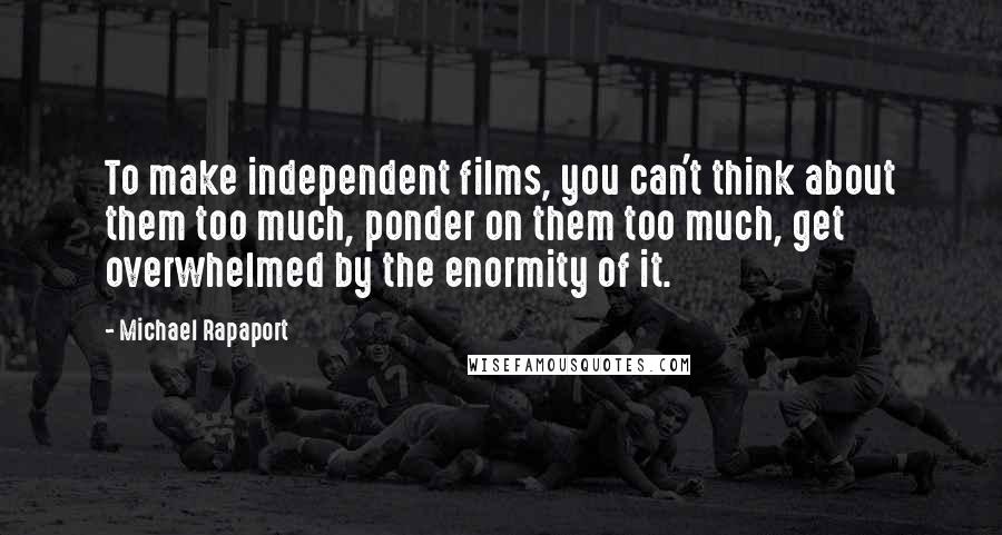Michael Rapaport quotes: To make independent films, you can't think about them too much, ponder on them too much, get overwhelmed by the enormity of it. Michael Rapaport quotes: To make independent films, you can't think about them too much, ponder on them too much, get overwhelmed by the enormity of it.