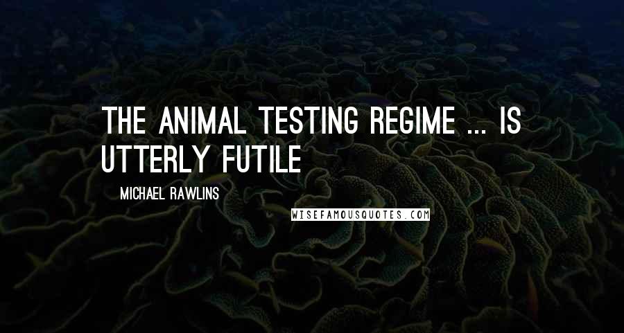 Michael Rawlins quotes: The animal testing regime ... is utterly futile