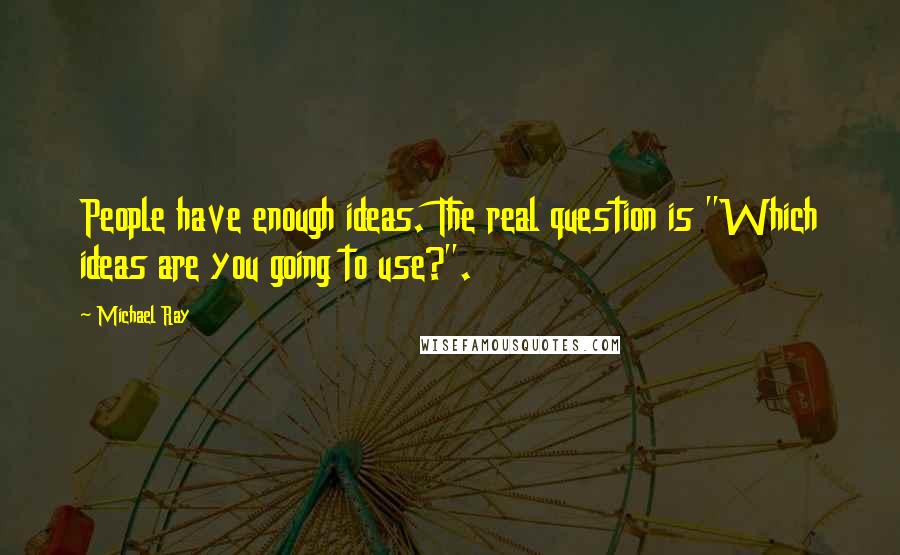 Michael Ray quotes: People have enough ideas. The real question is "Which ideas are you going to use?".