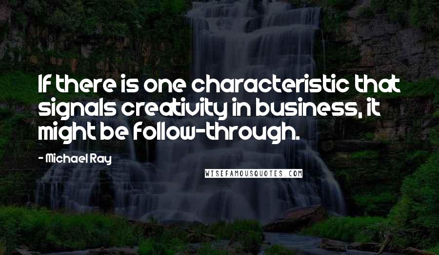 Michael Ray quotes: If there is one characteristic that signals creativity in business, it might be follow-through.