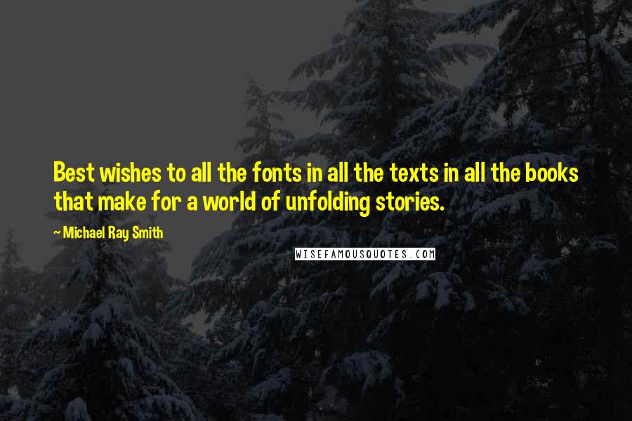 Michael Ray Smith quotes: Best wishes to all the fonts in all the texts in all the books that make for a world of unfolding stories.