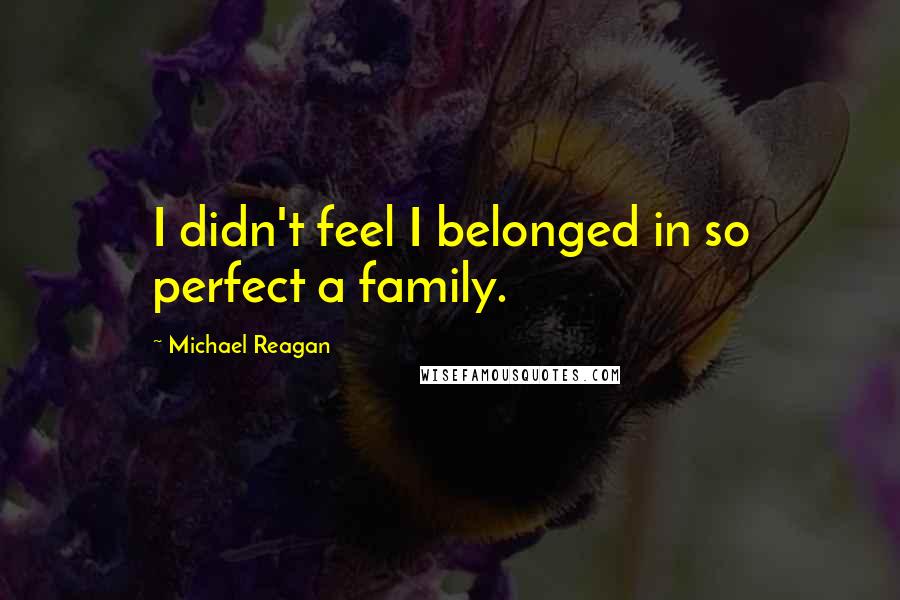 Michael Reagan quotes: I didn't feel I belonged in so perfect a family.