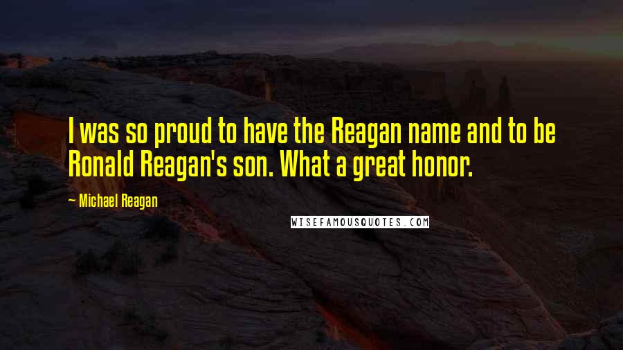 Michael Reagan quotes: I was so proud to have the Reagan name and to be Ronald Reagan's son. What a great honor.