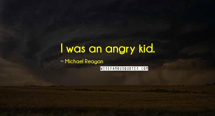 Michael Reagan quotes: I was an angry kid.