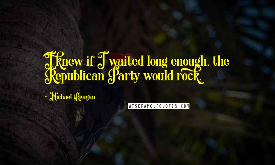 Michael Reagan quotes: I knew if I waited long enough, the Republican Party would rock.