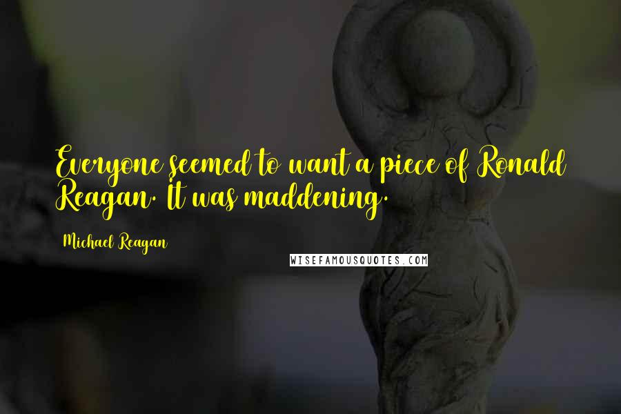Michael Reagan quotes: Everyone seemed to want a piece of Ronald Reagan. It was maddening.