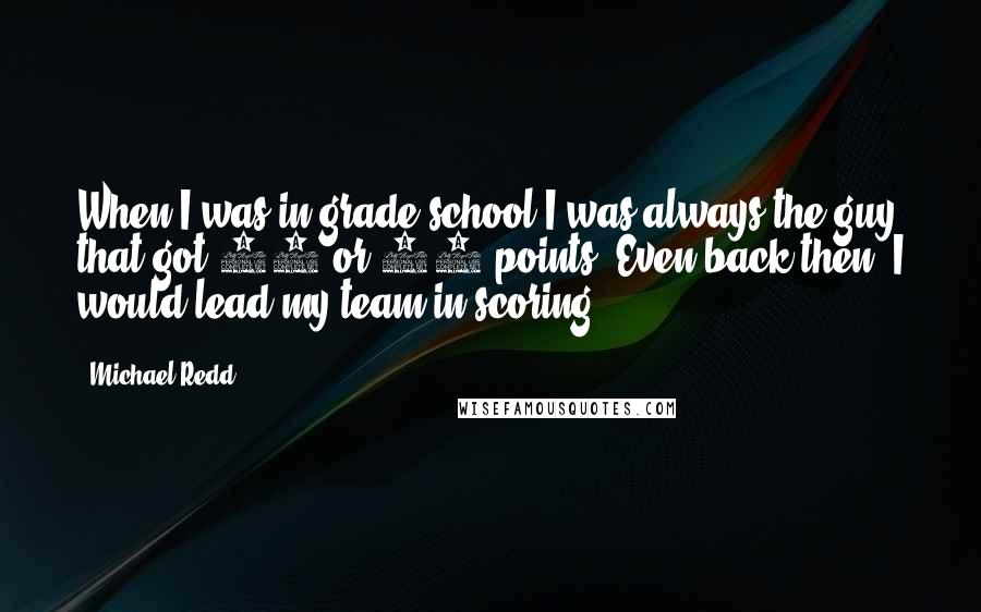 Michael Redd quotes: When I was in grade school I was always the guy that got 20 or 18 points. Even back then, I would lead my team in scoring.