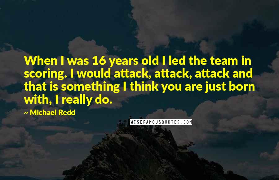 Michael Redd quotes: When I was 16 years old I led the team in scoring. I would attack, attack, attack and that is something I think you are just born with, I really