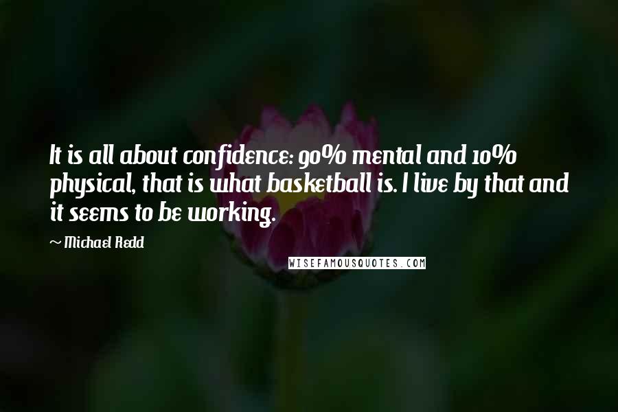 Michael Redd quotes: It is all about confidence: 90% mental and 10% physical, that is what basketball is. I live by that and it seems to be working.