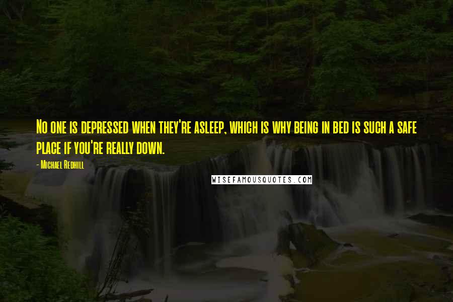 Michael Redhill quotes: No one is depressed when they're asleep, which is why being in bed is such a safe place if you're really down. Michael Redhill quotes: No one is depressed when they're asleep, which is why being in bed is such a safe place if you're really down.
