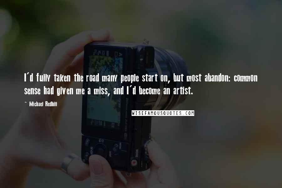 Michael Redhill quotes: I'd fully taken the road many people start on, but most abandon: common sense had given me a miss, and I'd become an artist.