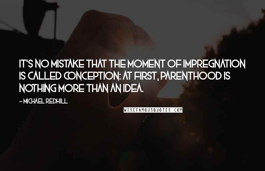 Michael Redhill quotes: It's no mistake that the moment of impregnation is called conception: at first, parenthood is nothing more than an idea.