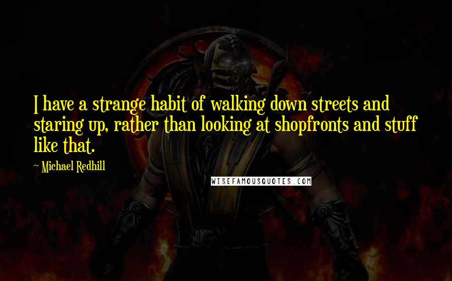 Michael Redhill quotes: I have a strange habit of walking down streets and staring up, rather than looking at shopfronts and stuff like that. Michael Redhill quotes: I have a strange habit of walking down streets and staring up, rather than looking at shopfronts and stuff like that.