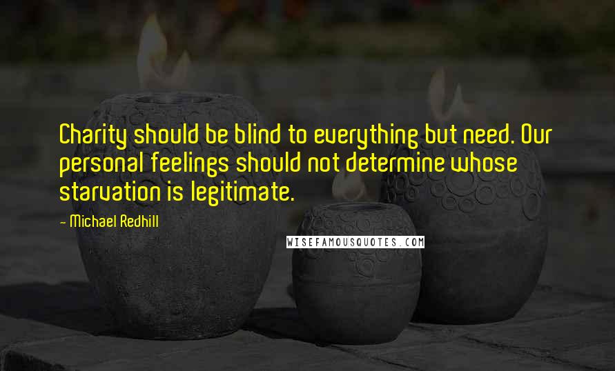 Michael Redhill quotes: Charity should be blind to everything but need. Our personal feelings should not determine whose starvation is legitimate.