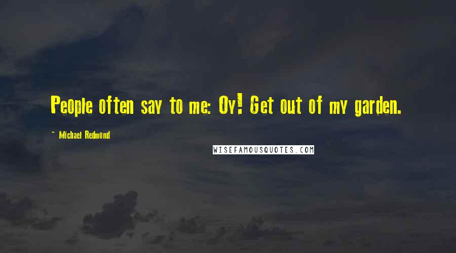 Michael Redmond quotes: People often say to me: Oy! Get out of my garden.