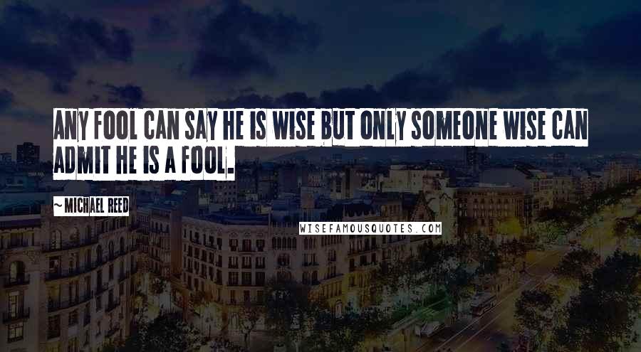 Michael Reed quotes: Any fool can say he is wise but only someone wise can admit he is a fool.