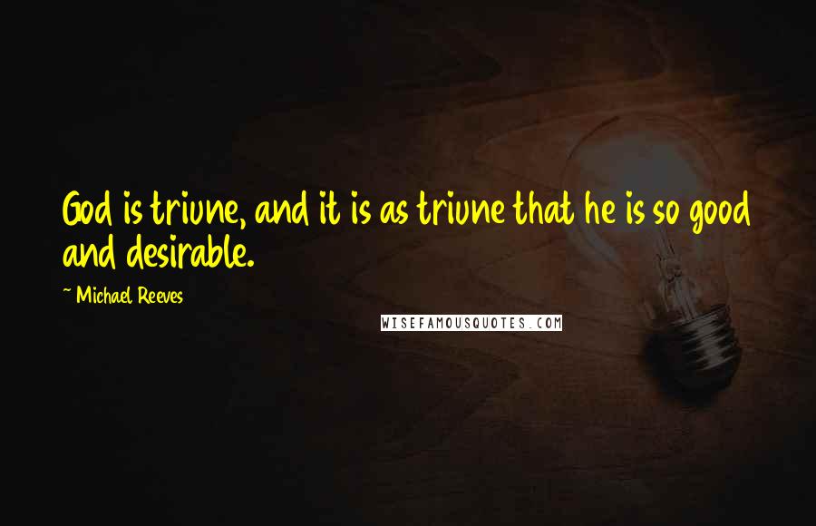 Michael Reeves quotes: God is triune, and it is as triune that he is so good and desirable.