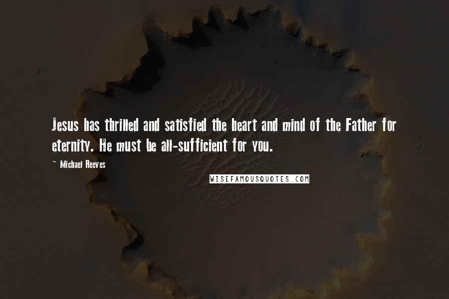 Michael Reeves quotes: Jesus has thrilled and satisfied the heart and mind of the Father for eternity. He must be all-sufficient for you.