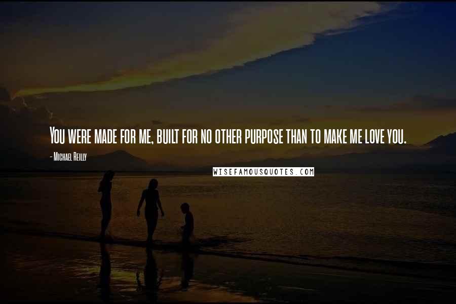 Michael Reilly quotes: You were made for me, built for no other purpose than to make me love you.