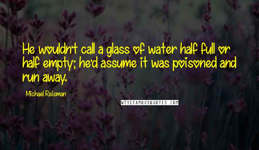 Michael Reisman quotes: He wouldn't call a glass of water half full or half empty; he'd assume it was poisoned and run away.