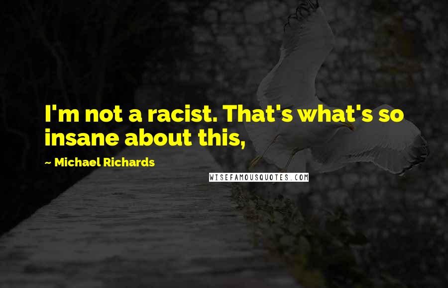 Michael Richards quotes: I'm not a racist. That's what's so insane about this,