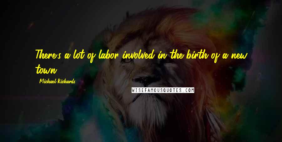 Michael Richards quotes: There's a lot of labor involved in the birth of a new town.