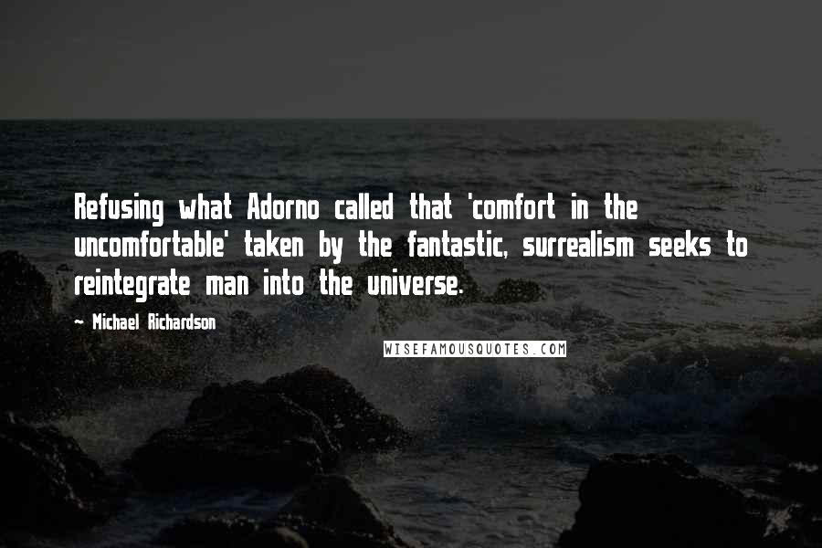 Michael Richardson quotes: Refusing what Adorno called that 'comfort in the uncomfortable' taken by the fantastic, surrealism seeks to reintegrate man into the universe.