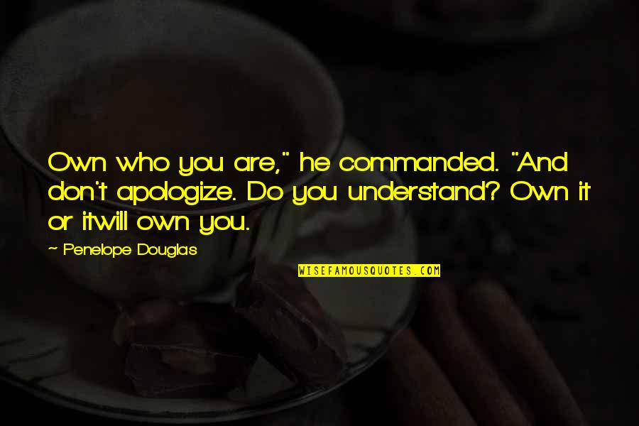 Michael Rika Quotes By Penelope Douglas: Own who you are," he commanded. "And don't Michael Rika Quotes By Penelope Douglas: Own who you are," he commanded. "And don't