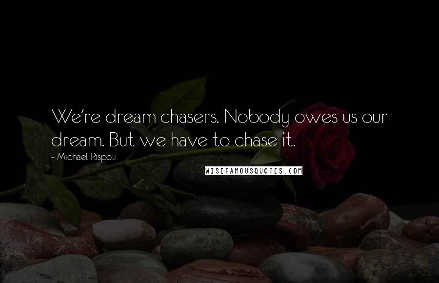 Michael Rispoli quotes: We're dream chasers. Nobody owes us our dream. But we have to chase it.